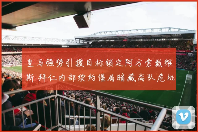 皇马强势引援目标锁定阿方索戴维斯 拜仁内部续约僵局暗藏离队危机