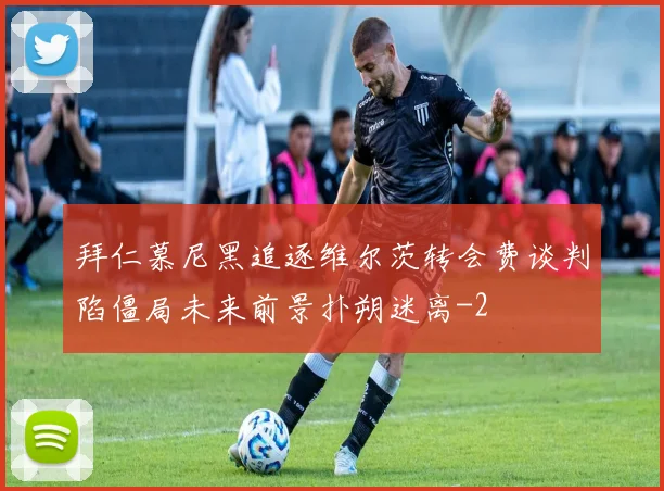 拜仁慕尼黑追逐维尔茨转会费谈判陷僵局未来前景扑朔迷离