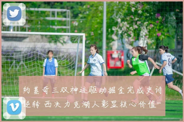 约基奇三双神迹驱动掘金完成史诗逆转 西决力克湖人彰显核心价值