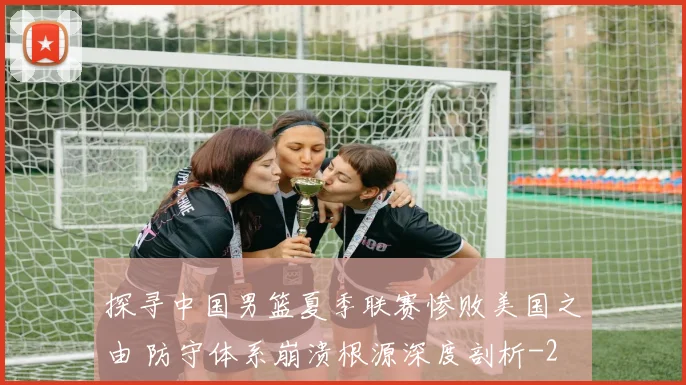 探寻中国男篮夏季联赛惨败美国之由 防守体系崩溃根源深度剖析