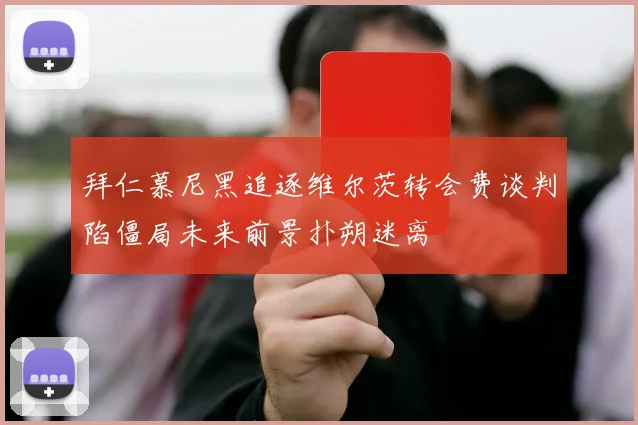 拜仁慕尼黑追逐维尔茨转会费谈判陷僵局未来前景扑朔迷离
