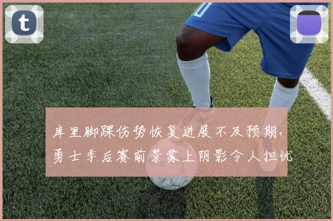库里脚踝伤势恢复进展不及预期，勇士季后赛前景蒙上阴影令人担忧