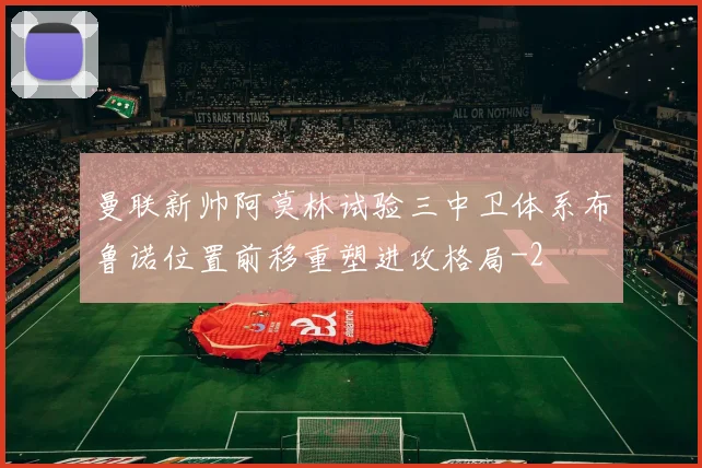 曼联新帅阿莫林试验三中卫体系布鲁诺位置前移重塑进攻格局