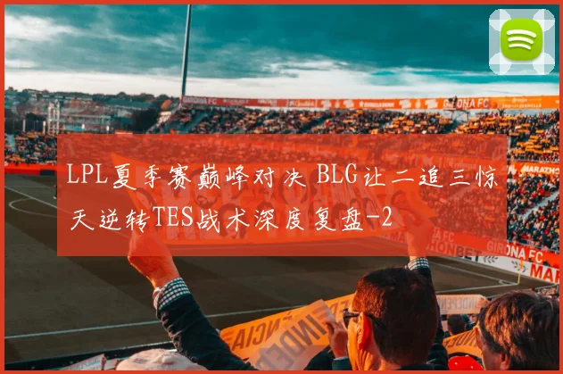LPL夏季赛巅峰对决 BLG让二追三惊天逆转TES战术深度复盘