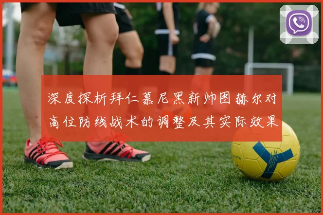 深度探析拜仁慕尼黑新帅图赫尔对高位防线战术的调整及其实际效果