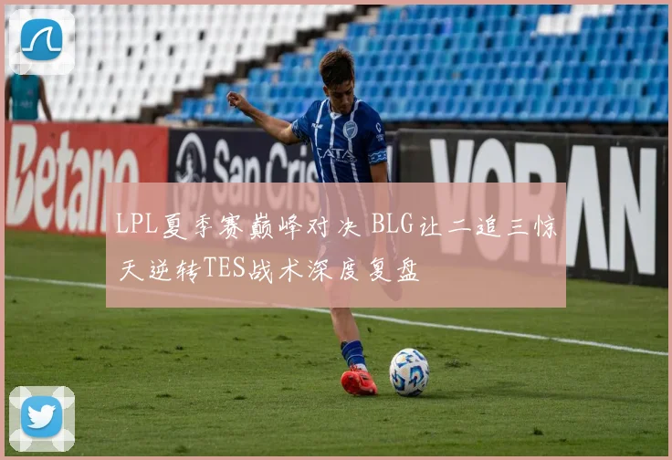 LPL夏季赛巅峰对决 BLG让二追三惊天逆转TES战术深度复盘