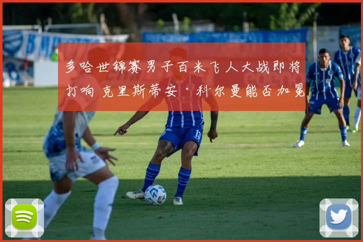 多哈世锦赛男子百米飞人大战即将打响 克里斯蒂安·科尔曼能否加冕博尔特真正接班人