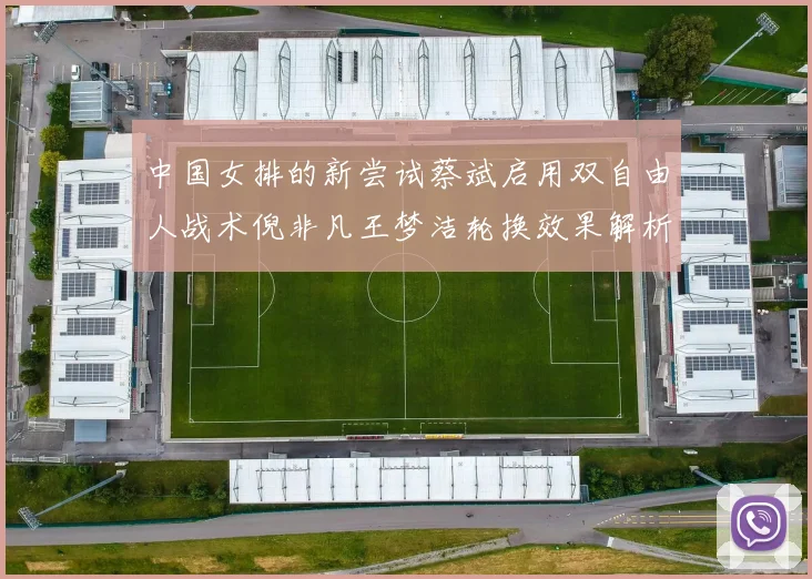 中国女排的新尝试蔡斌启用双自由人战术倪非凡王梦洁轮换效果解析
