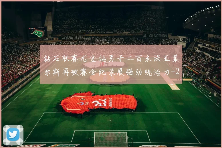 钻石联赛尤金站男子二百米诺亚莱尔斯再破赛会纪录展强劲统治力