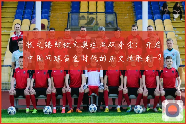 张之臻郑钦文奥运混双夺金:开启中国网球黄金时代的历史性胜利