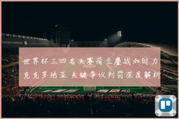 世界杯三四名决赛荷兰鏖战加时力克克罗地亚 关键争议判罚深度解析