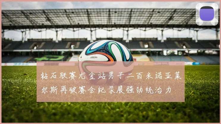 钻石联赛尤金站男子二百米诺亚莱尔斯再破赛会纪录展强劲统治力