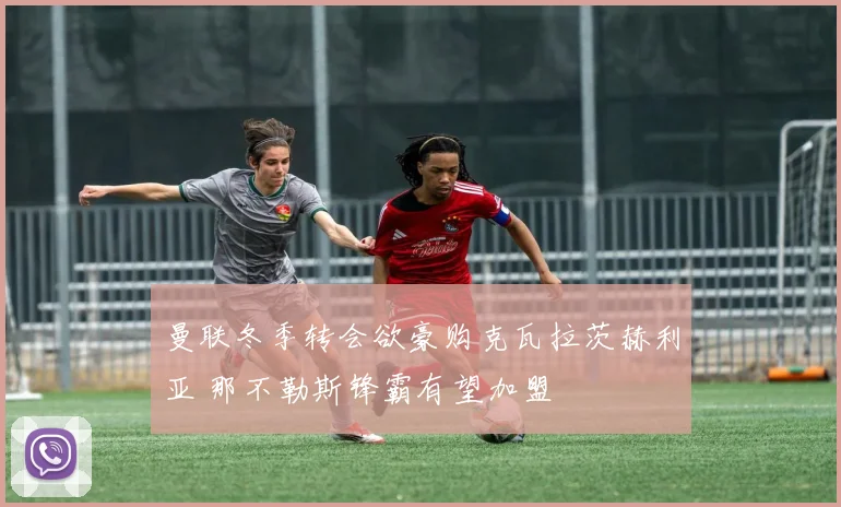 曼联冬季转会欲豪购克瓦拉茨赫利亚 那不勒斯锋霸有望加盟