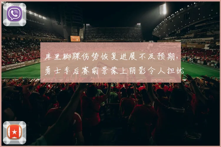 库里脚踝伤势恢复进展不及预期,勇士季后赛前景蒙上阴影令人担忧