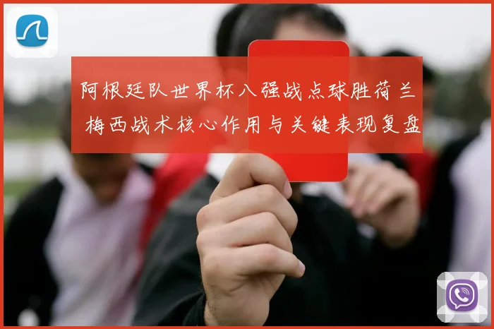 阿根廷队世界杯八强战点球胜荷兰 梅西战术核心作用与关键表现复盘